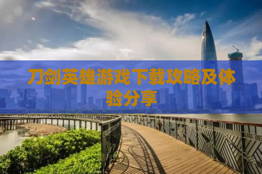 刀剑英雄游戏下载攻略及体验分享