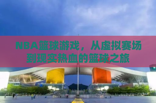 NBA篮球游戏，从虚拟赛场到现实热血的篮球之旅