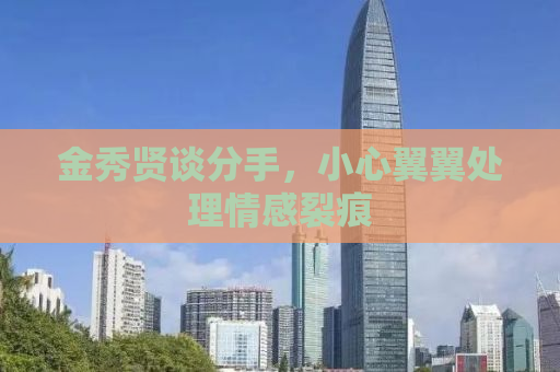 金秀贤谈分手，小心翼翼处理情感裂痕