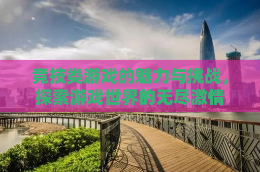 竞技类游戏的魅力与挑战，探索游戏世界的无尽激情
