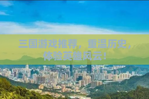 三国游戏推荐，重温历史，体验英雄风云！