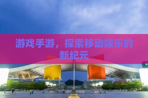 游戏手游，探索移动娱乐的新纪元