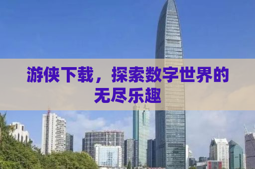游侠下载，探索数字世界的无尽乐趣