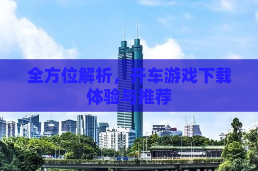 全方位解析，开车游戏下载体验与推荐