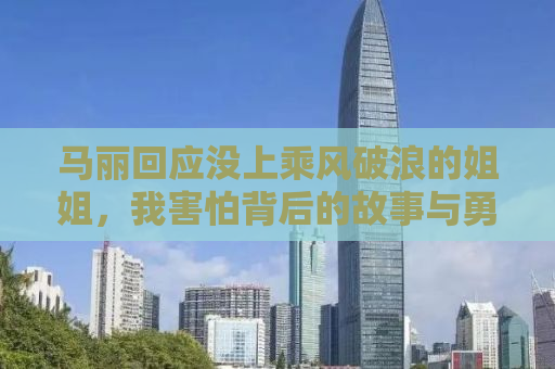 马丽回应没上乘风破浪的姐姐，我害怕背后的故事与勇气