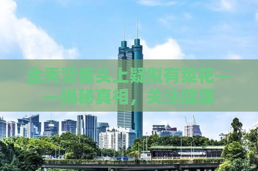 金秀贤舌头上疑似有菜花——揭秘真相，关注健康