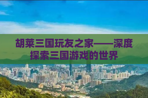 胡莱三国玩友之家——深度探索三国游戏的世界