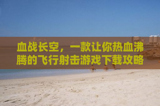 血战长空，一款让你热血沸腾的飞行射击游戏下载攻略