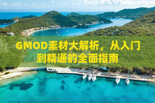 GMOD素材大解析，从入门到精通的全面指南