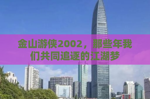 金山游侠2002，那些年我们共同追逐的江湖梦