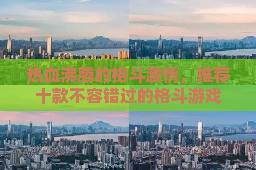 热血沸腾的格斗激情，推荐十款不容错过的格斗游戏