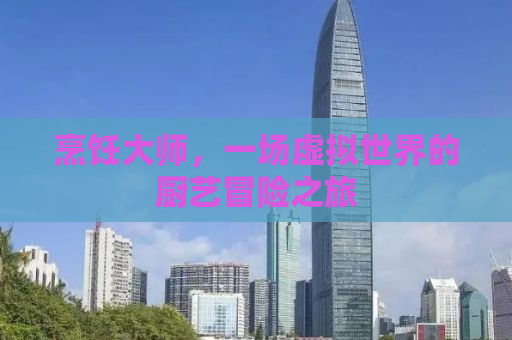 烹饪大师，一场虚拟世界的厨艺冒险之旅