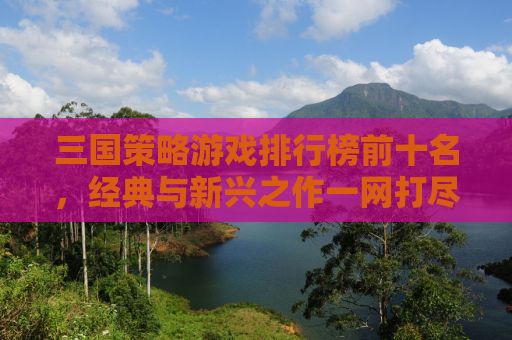 三国策略游戏排行榜前十名，经典与新兴之作一网打尽