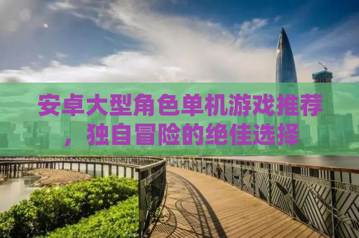 安卓大型角色单机游戏推荐，独自冒险的绝佳选择
