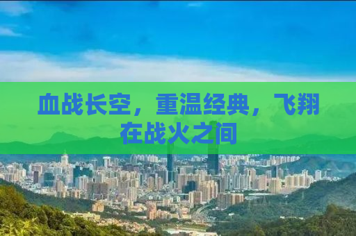 血战长空，重温经典，飞翔在战火之间