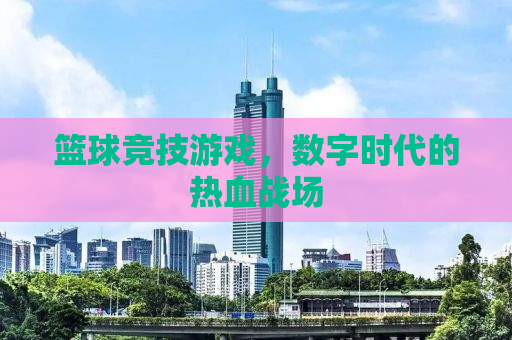篮球竞技游戏，数字时代的热血战场