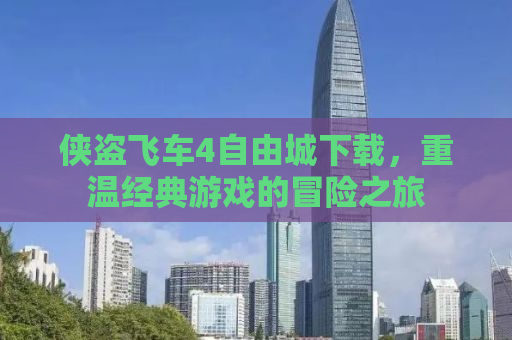 侠盗飞车4自由城下载，重温经典游戏的冒险之旅