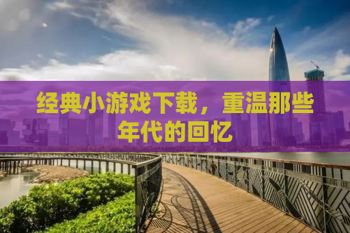经典小游戏下载，重温那些年代的回忆