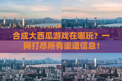 合成大西瓜游戏在哪玩？一网打尽所有渠道信息！