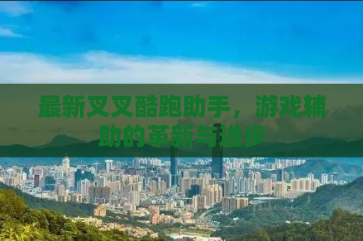 最新叉叉酷跑助手，游戏辅助的革新与进步
