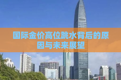 国际金价高位跳水背后的原因与未来展望