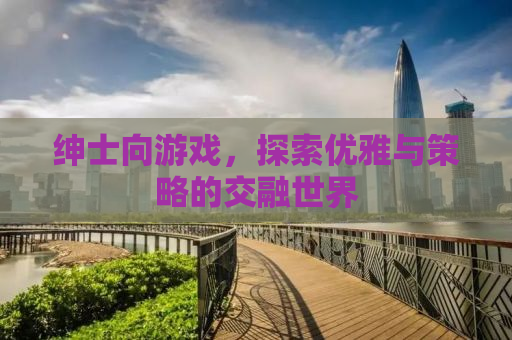 绅士向游戏，探索优雅与策略的交融世界