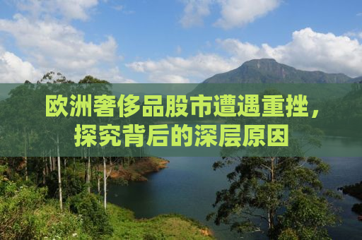 欧洲奢侈品股市遭遇重挫，探究背后的深层原因