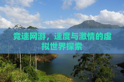 竞速网游，速度与激情的虚拟世界探索