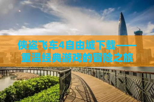侠盗飞车4自由城下载——重温经典游戏的冒险之旅