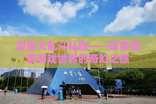 漫画大乱斗私服——探索独家游戏世界的奇幻之旅
