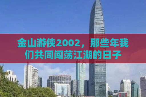 金山游侠2002，那些年我们共同闯荡江湖的日子