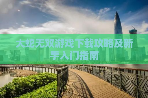 大蛇无双游戏下载攻略及新手入门指南