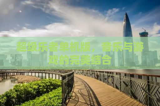 超级乐者单机版，音乐与游戏的完美结合