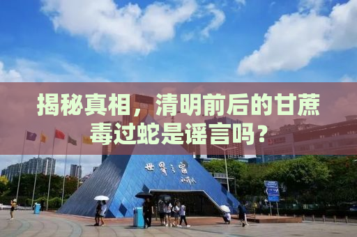 揭秘真相，清明前后的甘蔗毒过蛇是谣言吗？