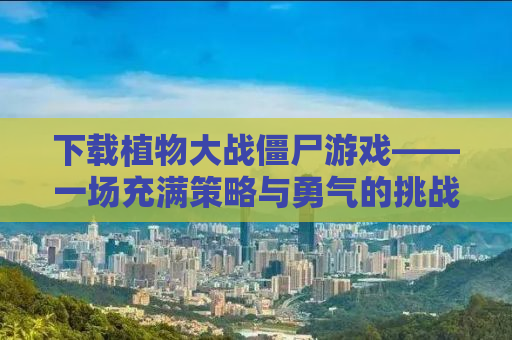 下载植物大战僵尸游戏——一场充满策略与勇气的挑战
