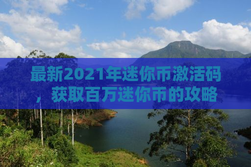 最新2021年迷你币激活码，获取百万迷你币的攻略