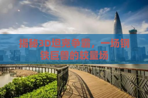 揭秘3D坦克争霸，一场钢铁巨兽的较量场