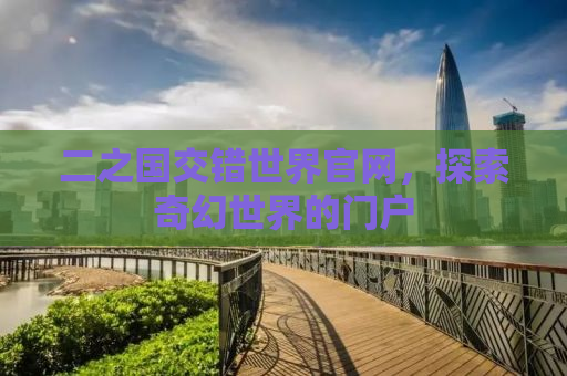 二之国交错世界官网，探索奇幻世界的门户