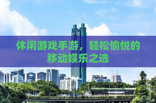 休闲游戏手游，轻松愉悦的移动娱乐之选