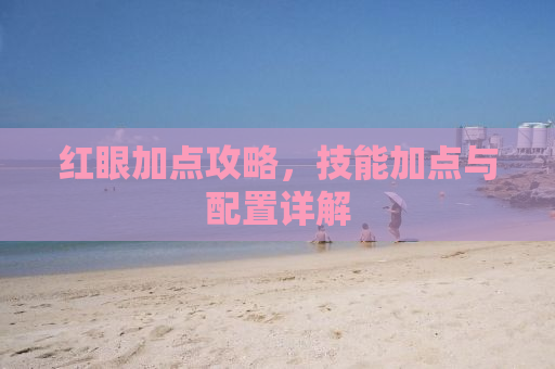 红眼加点攻略，技能加点与配置详解