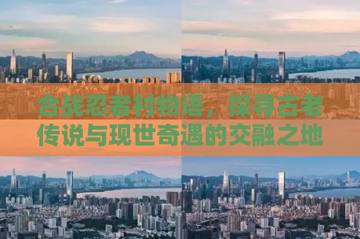 合战忍者村物语，探寻古老传说与现世奇遇的交融之地
