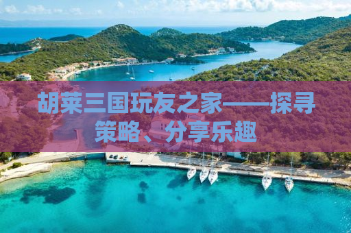 胡莱三国玩友之家——探寻策略、分享乐趣