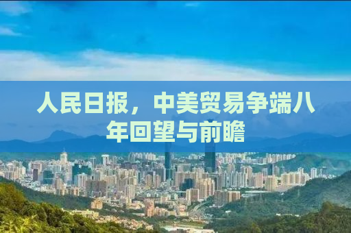 人民日报，中美贸易争端八年回望与前瞻
