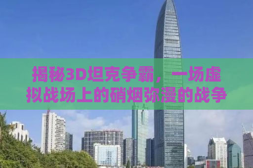 揭秘3D坦克争霸，一场虚拟战场上的硝烟弥漫的战争