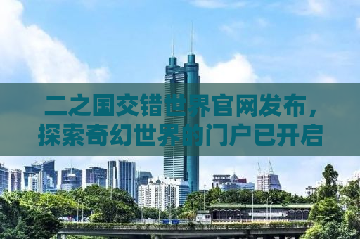 二之国交错世界官网发布，探索奇幻世界的门户已开启