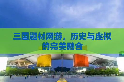 三国题材网游，历史与虚拟的完美融合