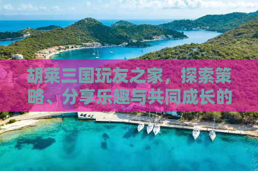胡莱三国玩友之家，探索策略、分享乐趣与共同成长的聚集地