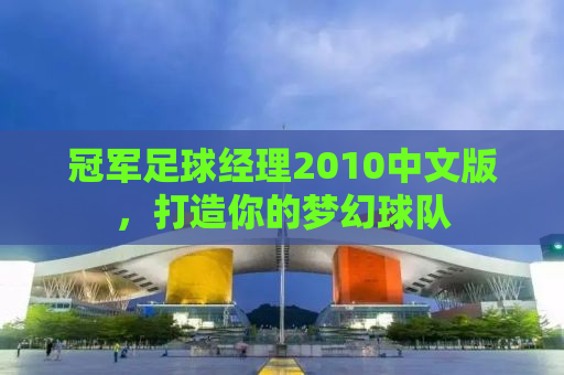 冠军足球经理2010中文版，打造你的梦幻球队