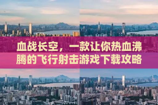 血战长空，一款让你热血沸腾的飞行射击游戏下载攻略