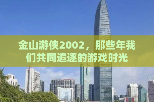 金山游侠2002，那些年我们共同追逐的游戏时光